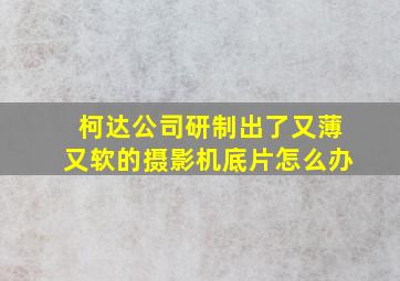 柯达公司研制出了又薄又软的摄影机底片怎么办