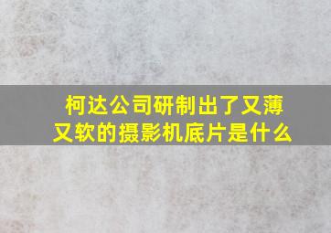 柯达公司研制出了又薄又软的摄影机底片是什么