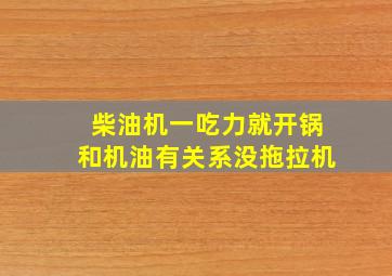 柴油机一吃力就开锅和机油有关系没拖拉机