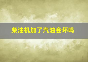 柴油机加了汽油会坏吗