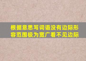 根据意思写词语没有边际形容范围极为宽广看不见边际