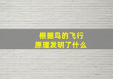 根据鸟的飞行原理发明了什么