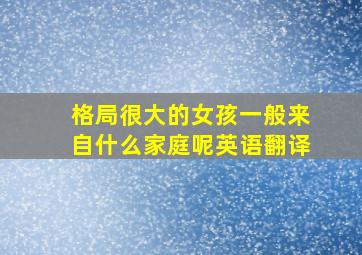 格局很大的女孩一般来自什么家庭呢英语翻译