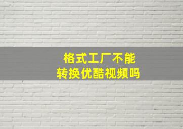 格式工厂不能转换优酷视频吗