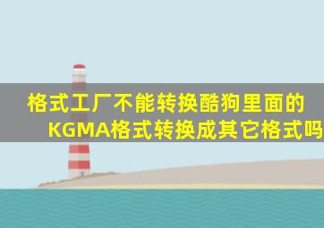 格式工厂不能转换酷狗里面的KGMA格式转换成其它格式吗