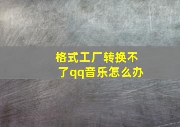 格式工厂转换不了qq音乐怎么办