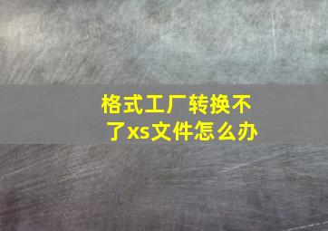 格式工厂转换不了xs文件怎么办