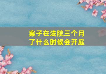 案子在法院三个月了什么时候会开庭