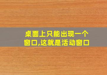 桌面上只能出现一个窗口,这就是活动窗口