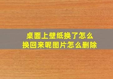 桌面上壁纸换了怎么换回来呢图片怎么删除