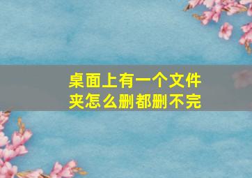 桌面上有一个文件夹怎么删都删不完