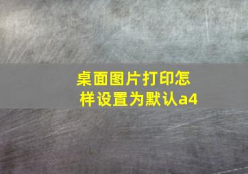 桌面图片打印怎样设置为默认a4