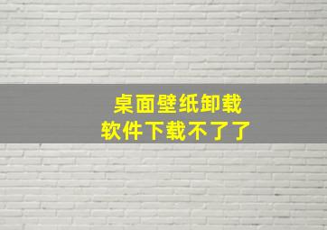 桌面壁纸卸载软件下载不了了