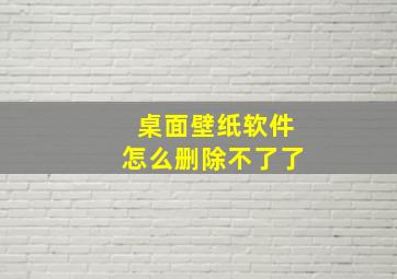 桌面壁纸软件怎么删除不了了