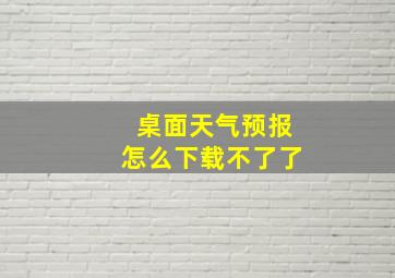 桌面天气预报怎么下载不了了