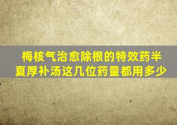 梅核气治愈除根的特效药半夏厚补汤这几位药量都用多少