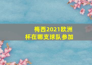 梅西2021欧洲杯在哪支球队参加