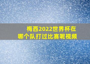 梅西2022世界杯在哪个队打过比赛呢视频