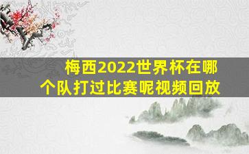 梅西2022世界杯在哪个队打过比赛呢视频回放