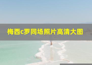 梅西c罗同场照片高清大图