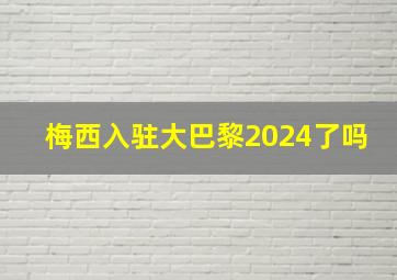 梅西入驻大巴黎2024了吗