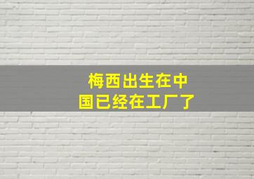 梅西出生在中国已经在工厂了