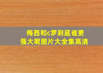 梅西和c罗到底谁更强大呢图片大全集高清