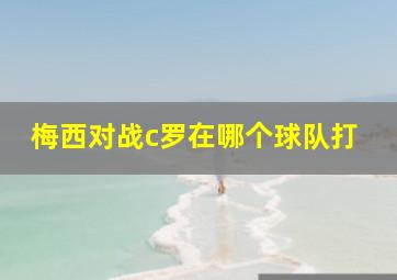 梅西对战c罗在哪个球队打