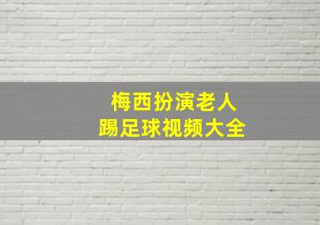 梅西扮演老人踢足球视频大全