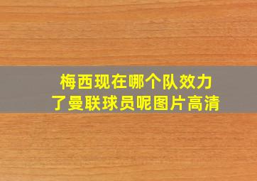 梅西现在哪个队效力了曼联球员呢图片高清