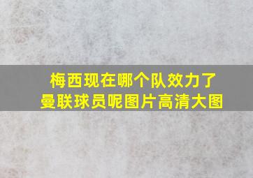 梅西现在哪个队效力了曼联球员呢图片高清大图