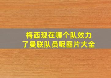 梅西现在哪个队效力了曼联队员呢图片大全