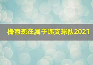 梅西现在属于哪支球队2021