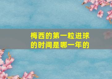 梅西的第一粒进球的时间是哪一年的