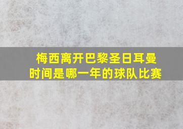 梅西离开巴黎圣日耳曼时间是哪一年的球队比赛