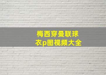 梅西穿曼联球衣p图视频大全