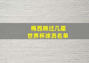 梅西踢过几届世界杯球员名单