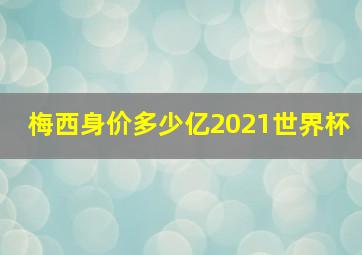 梅西身价多少亿2021世界杯