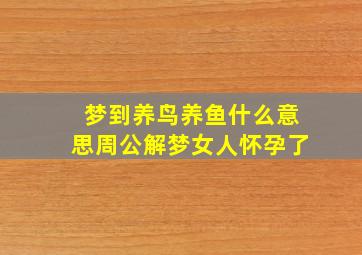 梦到养鸟养鱼什么意思周公解梦女人怀孕了