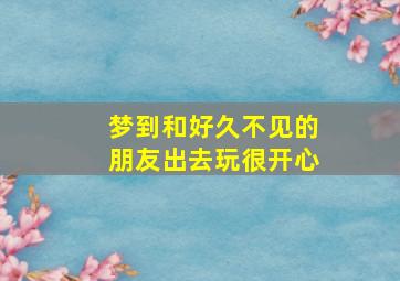 梦到和好久不见的朋友出去玩很开心