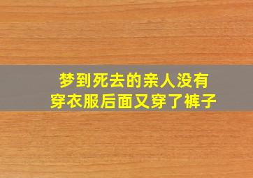 梦到死去的亲人没有穿衣服后面又穿了裤子