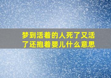 梦到活着的人死了又活了还抱着婴儿什么意思