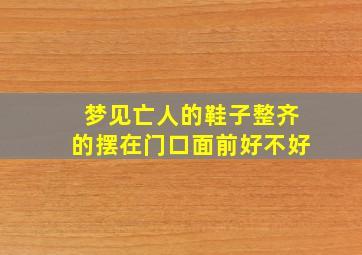 梦见亡人的鞋子整齐的摆在门口面前好不好