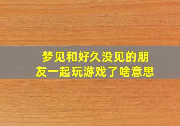 梦见和好久没见的朋友一起玩游戏了啥意思