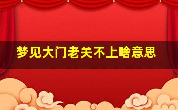 梦见大门老关不上啥意思