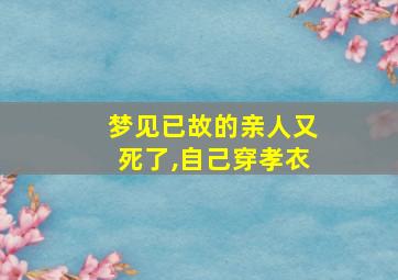 梦见已故的亲人又死了,自己穿孝衣