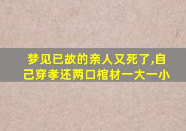 梦见已故的亲人又死了,自己穿孝还两口棺材一大一小