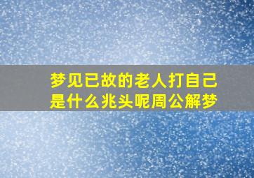 梦见已故的老人打自己是什么兆头呢周公解梦