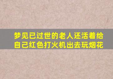 梦见已过世的老人还活着给自己红色打火机出去玩烟花