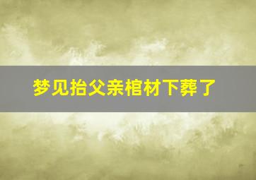 梦见抬父亲棺材下葬了